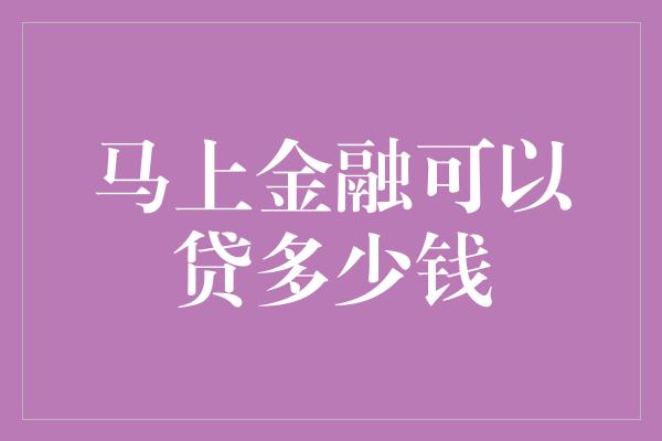 马上金融可以贷多少钱