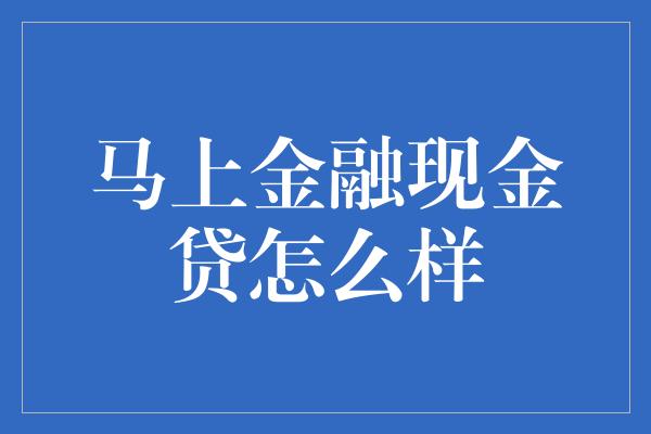 马上金融现金贷怎么样