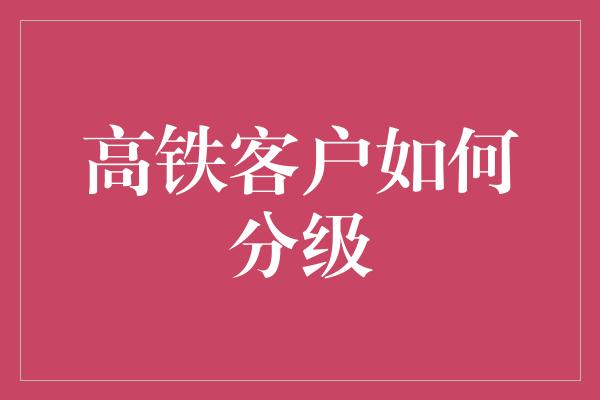 高铁客户如何分级