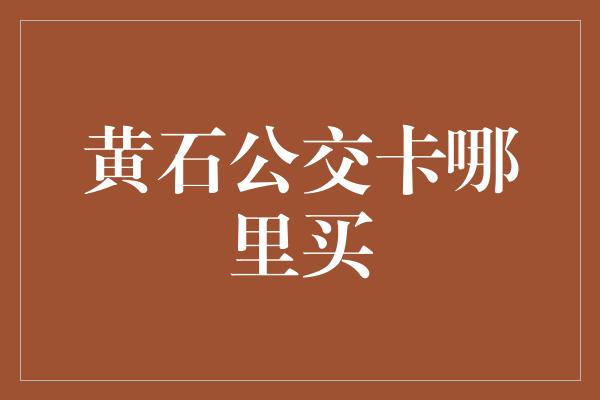 黄石公交卡哪里买