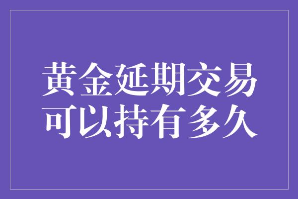 黄金延期交易可以持有多久