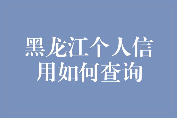 黑龙江个人信用如何查询