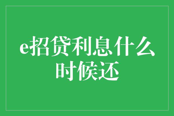 e招贷利息什么时候还