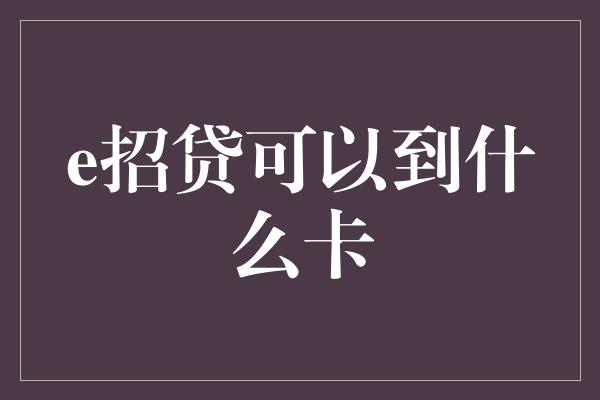 e招贷可以到什么卡