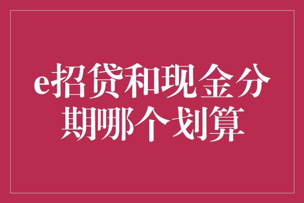 e招贷和现金分期哪个划算