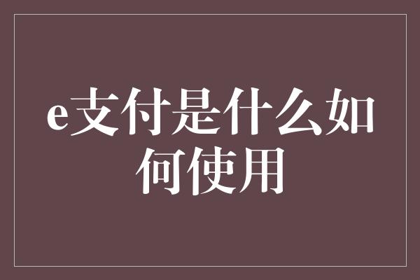 e支付是什么如何使用