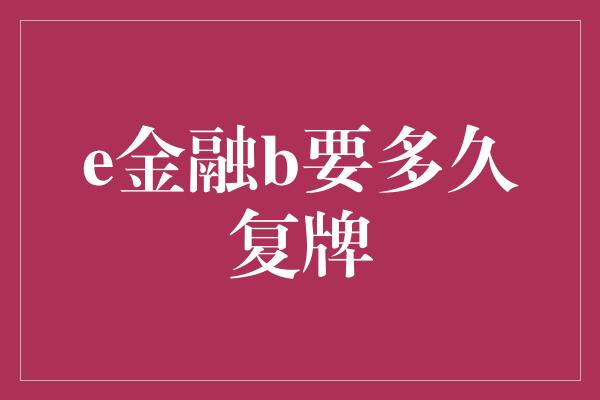 e金融b要多久复牌