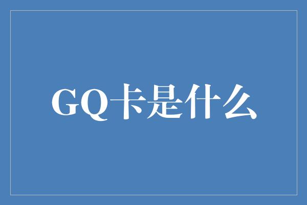 GQ卡是什么