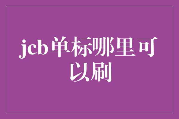 jcb单标哪里可以刷