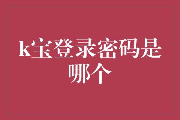 k宝登录密码是哪个