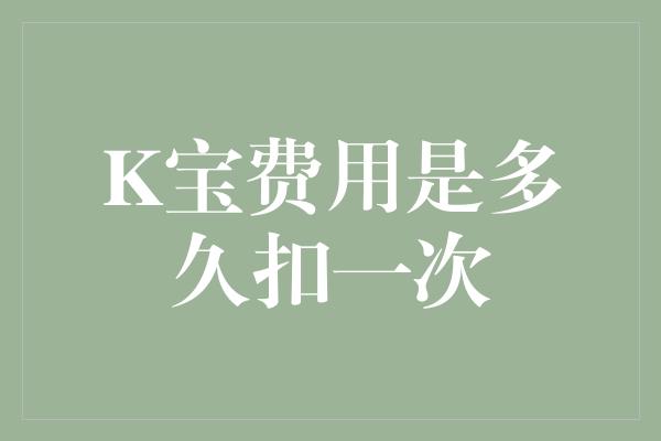 K宝费用是多久扣一次