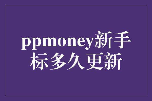 ppmoney新手标多久更新